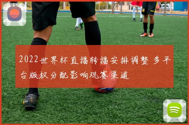 2022世界杯直播转播安排调整 多平台版权分配影响观赛渠道