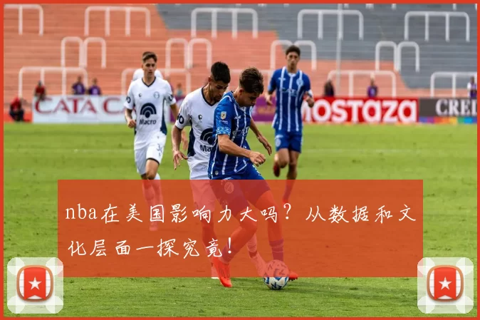 nba在美国影响力大吗？从数据和文化层面一探究竟！