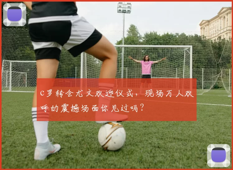 c罗转会尤文欢迎仪式，现场万人欢呼的震撼场面你见过吗？