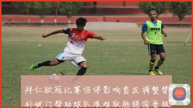 拜仁欧冠比赛伤停影响首发调整替补破门帮助球队艰难取胜稳固晋级形势