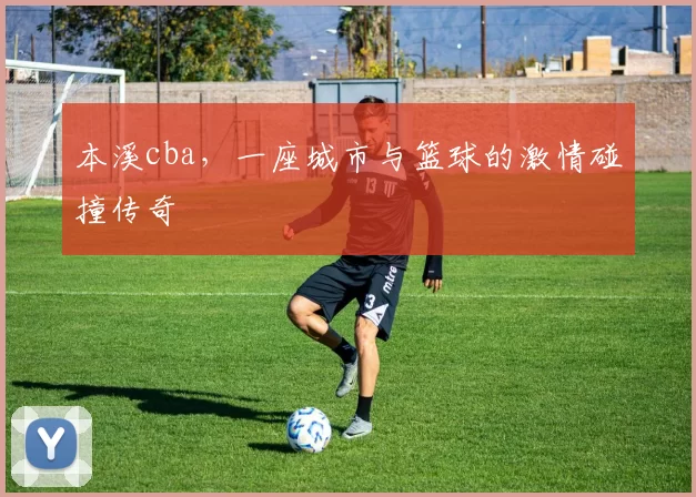 本溪cba，一座城市与篮球的激情碰撞传奇