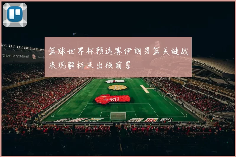 篮球世界杯预选赛伊朗男篮关键战表现解析及出线前景