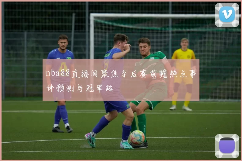 nba88直播间聚焦季后赛前瞻热点事件预测与冠军路