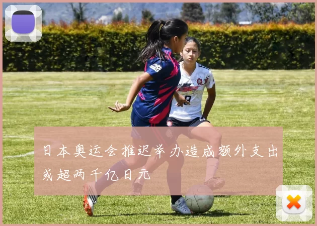 日本奥运会推迟举办造成额外支出或超两千亿日元