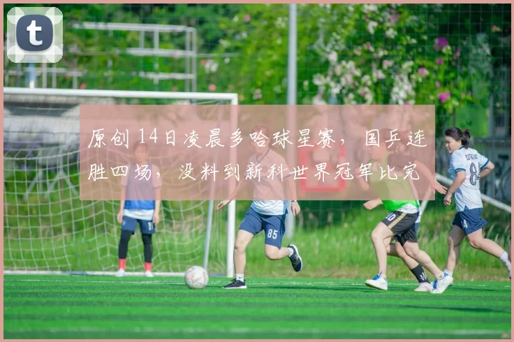 原创 14日凌晨多哈球星赛，国乒连胜四场，没料到新科世界冠军比完后这样说