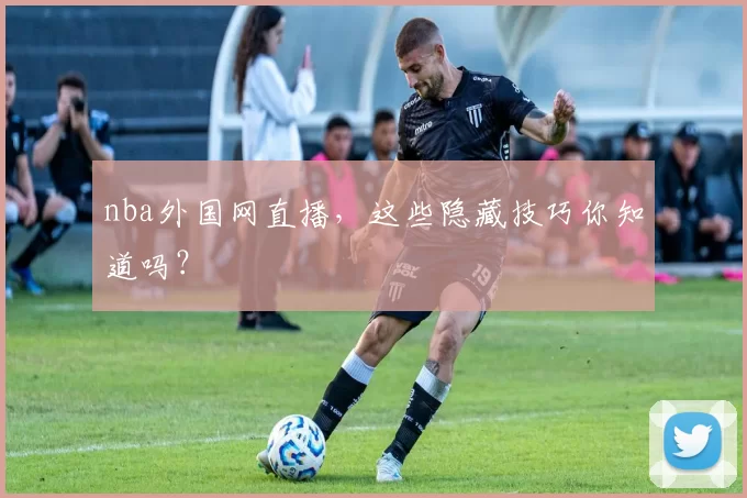 nba外国网直播，这些隐藏技巧你知道吗？