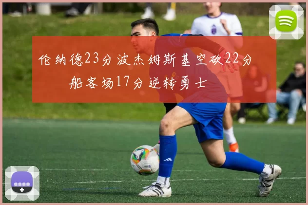 伦纳德23分波杰姆斯基空砍22分 快船客场17分逆转勇士