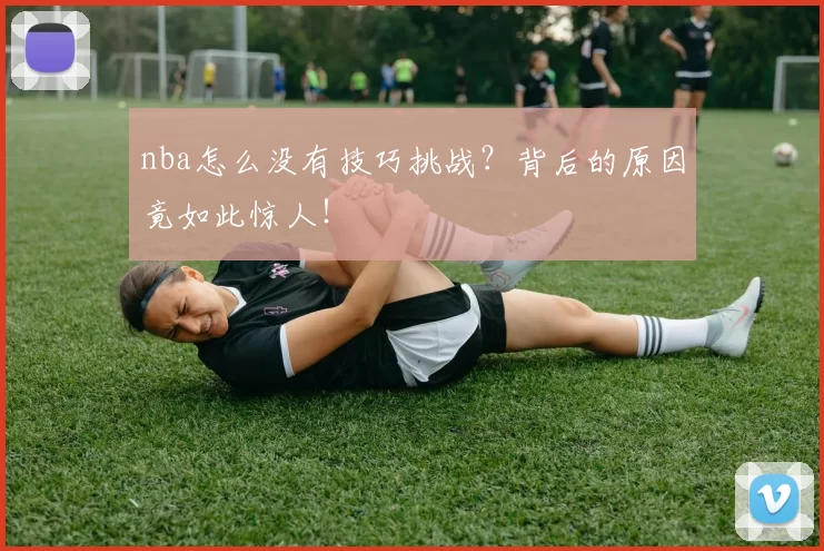 nba怎么没有技巧挑战？背后的原因竟如此惊人！