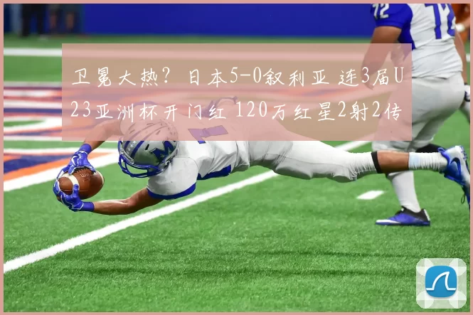 卫冕大热？日本5-0叙利亚 连3届U23亚洲杯开门红 120万红星2射2传