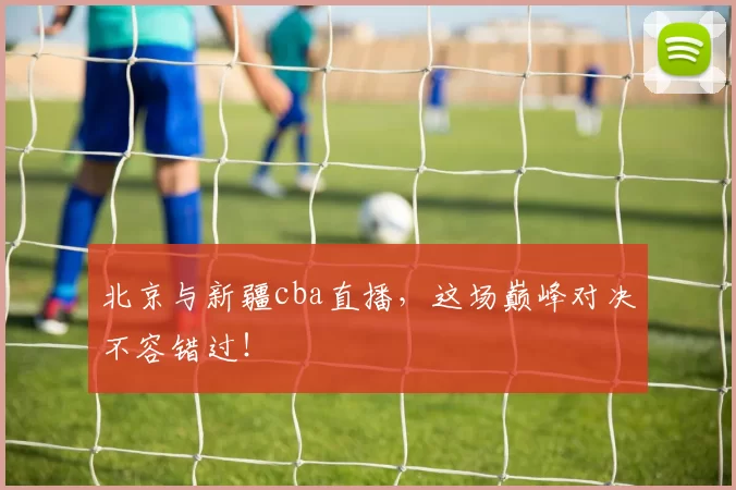 北京与新疆cba直播，这场巅峰对决不容错过！