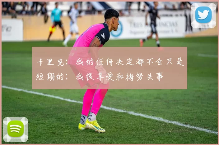 卡里克：我的任何决定都不会只是短期的；我很享受和梅努共事