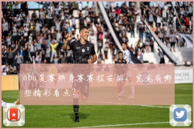 nba复赛热身赛赛程安排，究竟有哪些精彩看点？