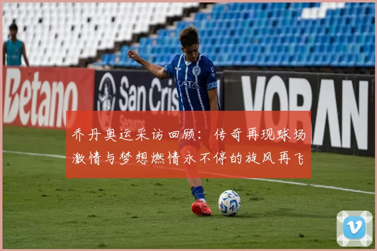 乔丹奥运采访回顾：传奇再现球场激情与梦想燃情永不停的旋风再飞扬