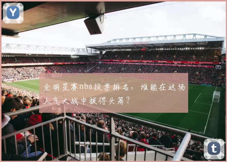 全明星赛nba投票排名，谁能在这场人气大战中拔得头筹？