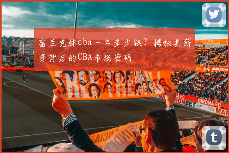 富兰克林cba一年多少钱？揭秘其薪资背后的CBA市场密码