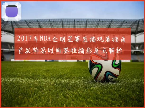 2017年NBA全明星赛直播观看指南 首发阵容时间赛程精彩看点解析