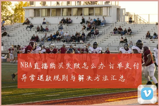 NBA直播购买失败怎么办 订单支付异常退款规则与解决方法汇总