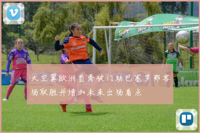 大空翼欧洲首秀破门助巴塞罗那客场取胜并增加未来出场看点