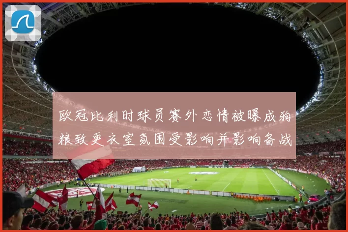 欧冠比利时球员赛外恋情被曝成狗粮致更衣室氛围受影响并影响备战节奏