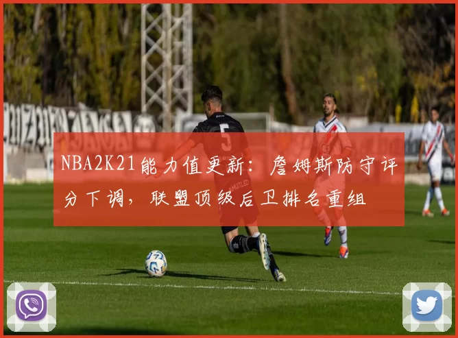 NBA2K21能力值更新：詹姆斯防守评分下调，联盟顶级后卫排名重组