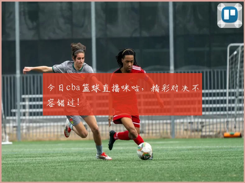 今日cba篮球直播咪咕，精彩对决不容错过！