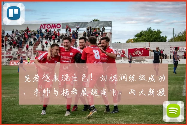 克劳德表现出色！刘祝润练级成功，李帅与杨希展翅高飞，两大新援隐忧显现_海港_左路_防守