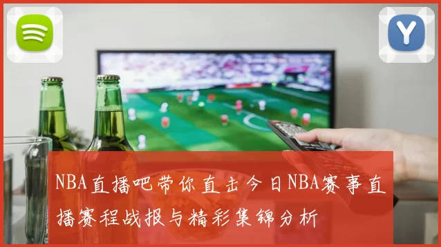 NBA直播吧带你直击今日NBA赛事直播赛程战报与精彩集锦分析