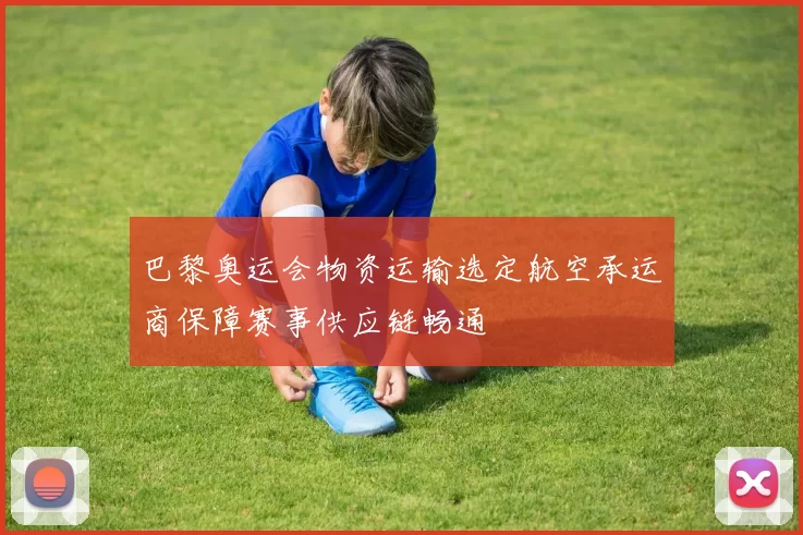 巴黎奥运会物资运输选定航空承运商保障赛事供应链畅通